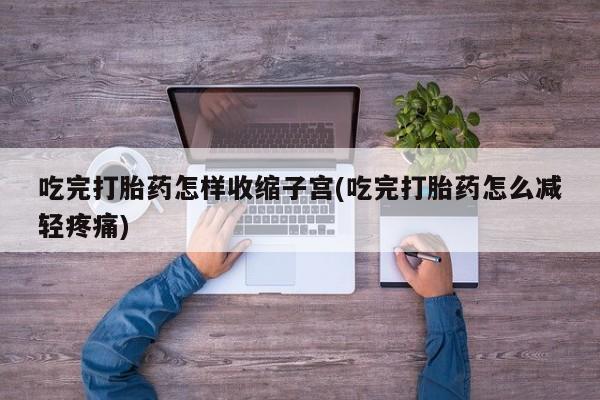 堕胎药如何购买吃完打胎药怎样收缩子宫(吃完打胎药怎么减轻疼痛)