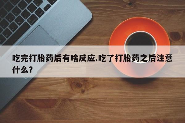 堕胎药如何购买吃完打胎药后有啥反应.吃了打胎药之后注意什么？