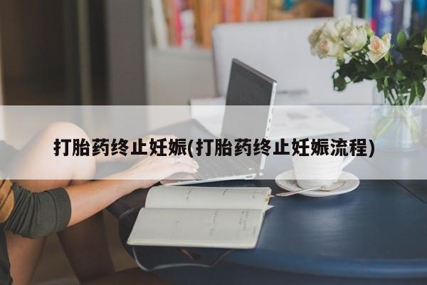 堕胎药如何购买打胎药终止妊娠(打胎药终止妊娠流程)