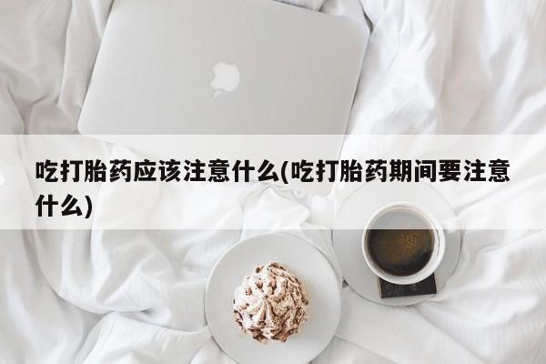 堕胎药如何购买吃打胎药应该注意什么(吃打胎药期间要注意什么)