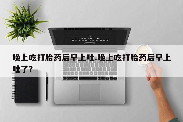 堕胎药如何购买晚上吃打胎药后早上吐.晚上吃打胎药后早上吐了？