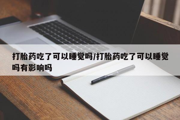 堕胎药如何购买打胎药吃了可以睡觉吗/打胎药吃了可以睡觉吗有影响吗