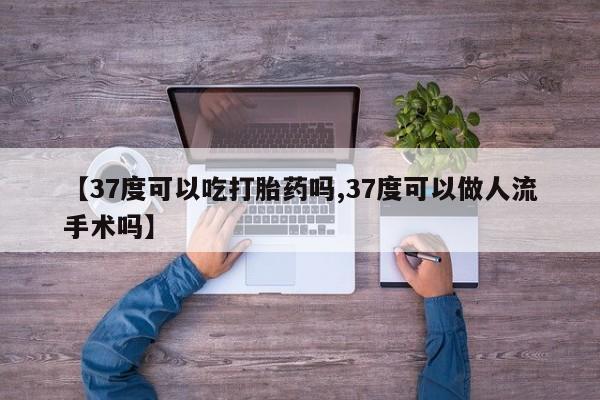 堕胎药如何购买【37度可以吃打胎药吗,37度可以做人流手术吗】