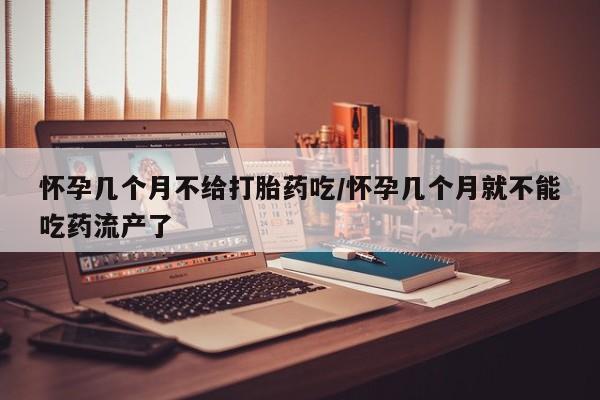 堕胎药如何购买怀孕几个月不给打胎药吃/怀孕几个月就不能吃药流产了