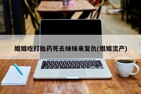 堕胎药如何购买姐姐吃打胎药死去妹妹来复仇(姐姐流产)