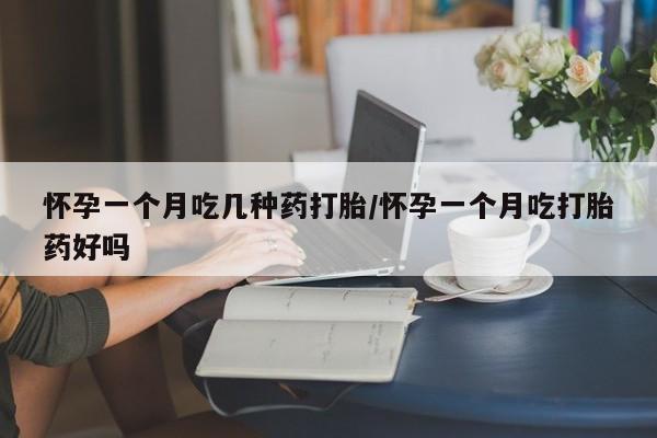 堕胎药如何购买怀孕一个月吃几种药打胎/怀孕一个月吃打胎药好吗