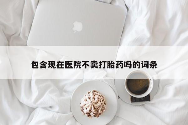 堕胎药如何购买包含现在医院不卖打胎药吗的词条