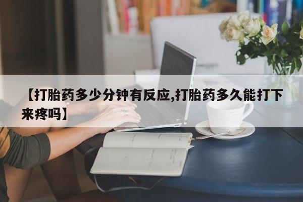 堕胎药如何购买【打胎药多少分钟有反应,打胎药多久能打下来疼吗】
