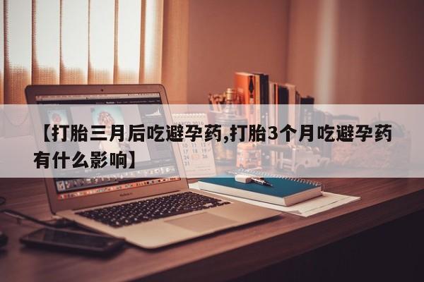 堕胎药如何购买【打胎三月后吃避孕药,打胎3个月吃避孕药有什么影响】