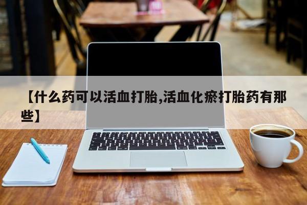 堕胎药如何购买【什么药可以活血打胎,活血化瘀打胎药有那些】