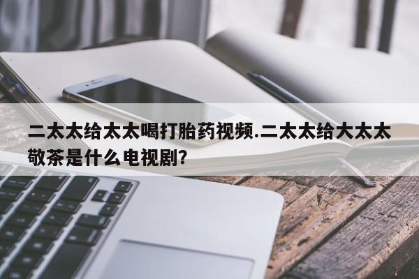 堕胎药如何购买二太太给太太喝打胎药视频.二太太给大太太敬茶是什么电视剧？
