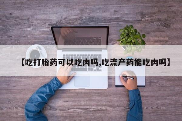 堕胎药如何购买【吃打胎药可以吃肉吗,吃流产药能吃肉吗】