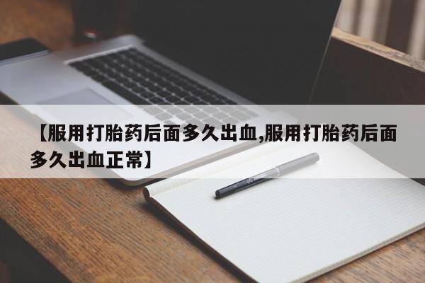 堕胎药如何购买【服用打胎药后面多久出血,服用打胎药后面多久出血正常】