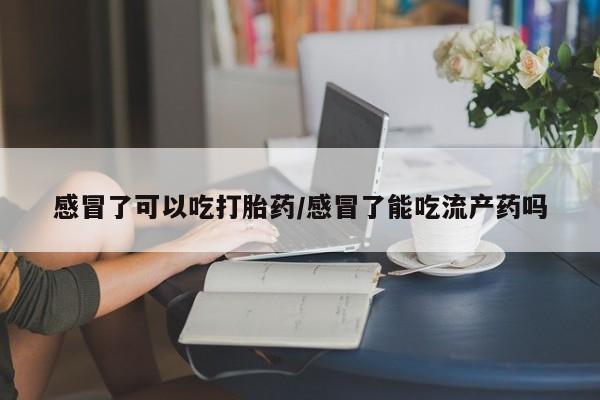 堕胎药如何购买感冒了可以吃打胎药/感冒了能吃流产药吗