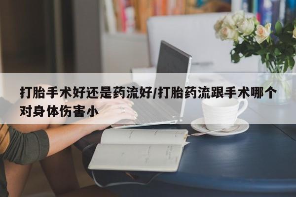 堕胎药如何购买打胎手术好还是药流好/打胎药流跟手术哪个对身体伤害小