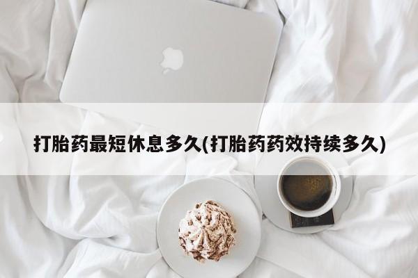 堕胎药如何购买打胎药最短休息多久(打胎药药效持续多久)