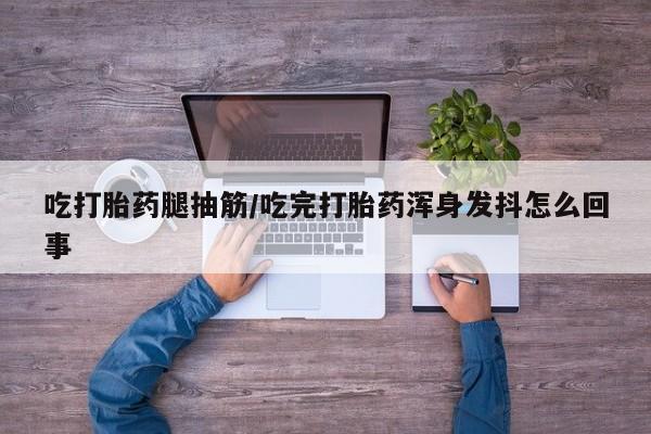 堕胎药如何购买吃打胎药腿抽筋/吃完打胎药浑身发抖怎么回事