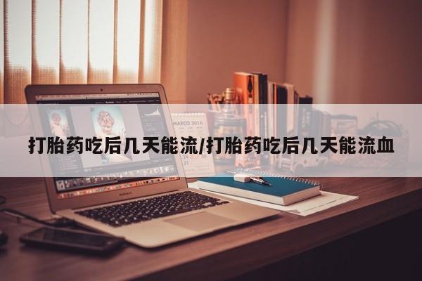 堕胎药如何购买打胎药吃后几天能流/打胎药吃后几天能流血
