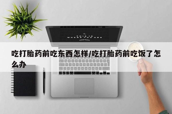 堕胎药如何购买吃打胎药前吃东西怎样/吃打胎药前吃饭了怎么办