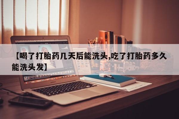 堕胎药如何购买【喝了打胎药几天后能洗头,吃了打胎药多久能洗头发】
