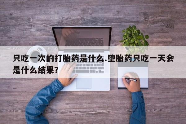 堕胎药如何购买只吃一次的打胎药是什么.堕胎药只吃一天会是什么结果？