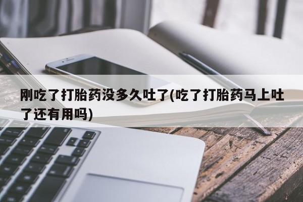 堕胎药如何购买刚吃了打胎药没多久吐了(吃了打胎药马上吐了还有用吗)