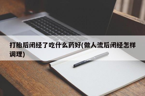 堕胎药如何购买打胎后闭经了吃什么药好(做人流后闭经怎样调理)