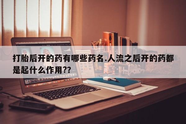 堕胎药如何购买打胎后开的药有哪些药名.人流之后开的药都是起什么作用?？