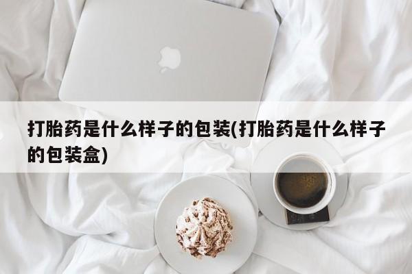 堕胎药如何购买打胎药是什么样子的包装(打胎药是什么样子的包装盒)
