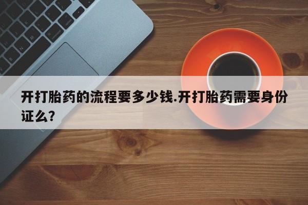 堕胎药如何购买开打胎药的流程要多少钱.开打胎药需要身份证么？