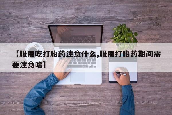 堕胎药如何购买【服用吃打胎药注意什么,服用打胎药期间需要注意啥】