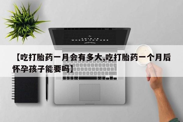 堕胎药如何购买【吃打胎药一月会有多大,吃打胎药一个月后怀孕孩子能要吗】
