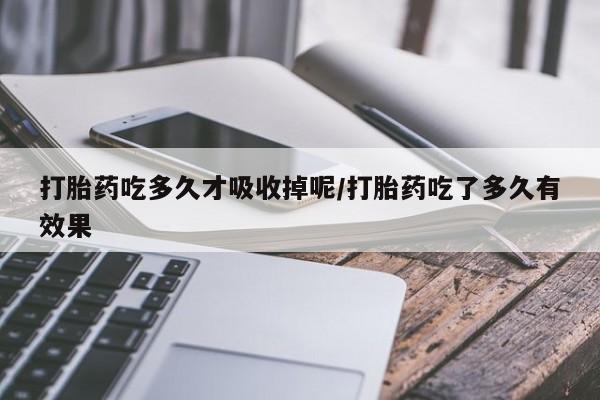 堕胎药如何购买打胎药吃多久才吸收掉呢/打胎药吃了多久有效果