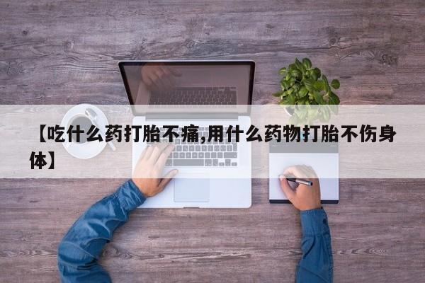 堕胎药如何购买【吃什么药打胎不痛,用什么药物打胎不伤身体】