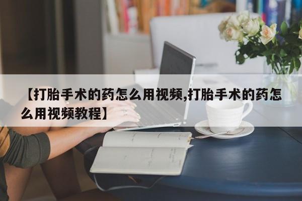 堕胎药如何购买【打胎手术的药怎么用视频,打胎手术的药怎么用视频教程】