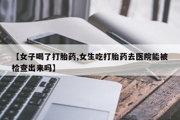 堕胎药如何购买【女子喝了打胎药,女生吃打胎药去医院能被检查出来吗】