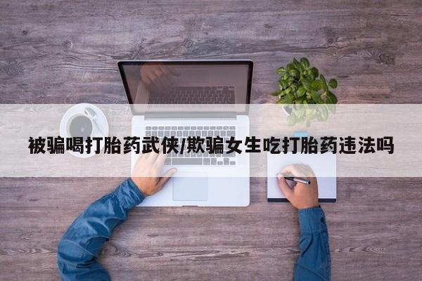 堕胎药如何购买被骗喝打胎药武侠/欺骗女生吃打胎药违法吗