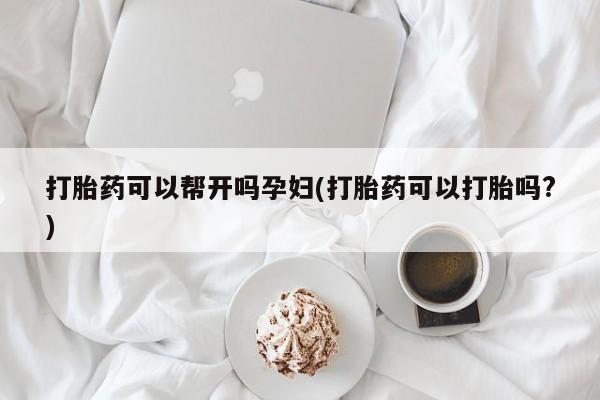 堕胎药如何购买打胎药可以帮开吗孕妇(打胎药可以打胎吗?)