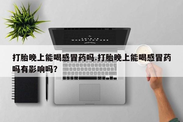 堕胎药如何购买打胎晚上能喝感冒药吗.打胎晚上能喝感冒药吗有影响吗？