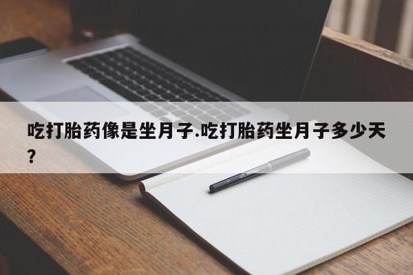 堕胎药如何购买吃打胎药像是坐月子.吃打胎药坐月子多少天？