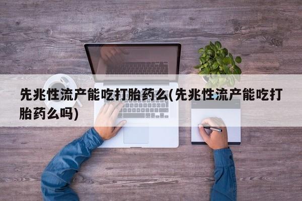 堕胎药如何购买先兆性流产能吃打胎药么(先兆性流产能吃打胎药么吗)