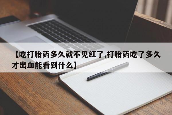 堕胎药如何购买【吃打胎药多久就不见红了,打胎药吃了多久才出血能看到什么】