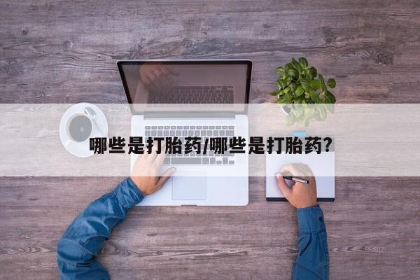 堕胎药如何购买哪些是打胎药/哪些是打胎药?
