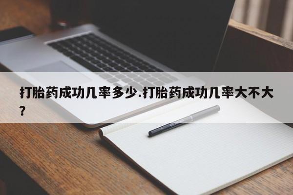 堕胎药如何购买打胎药成功几率多少.打胎药成功几率大不大？