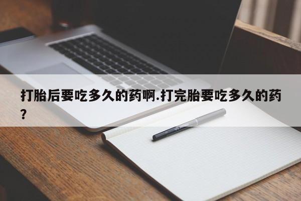 堕胎药如何购买打胎后要吃多久的药啊.打完胎要吃多久的药？