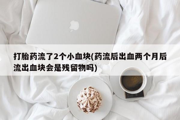 堕胎药如何购买打胎药流了2个小血块(药流后出血两个月后流出血块会是残留物吗)