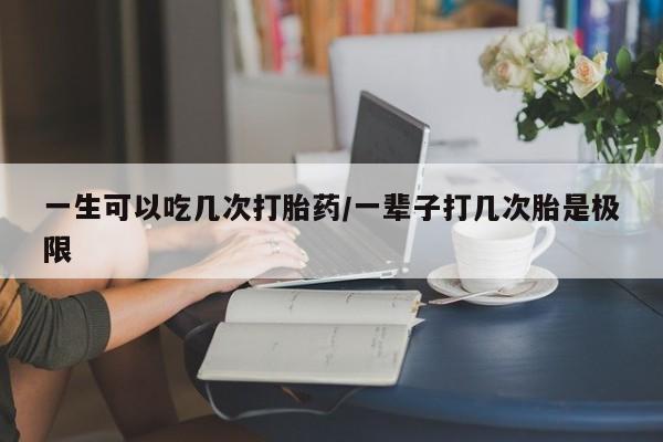 堕胎药如何购买一生可以吃几次打胎药/一辈子打几次胎是极限