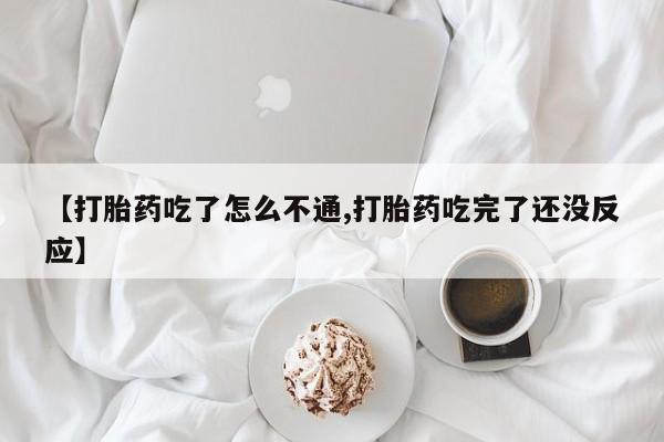 堕胎药如何购买【打胎药吃了怎么不通,打胎药吃完了还没反应】