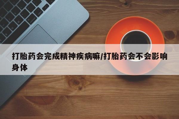 堕胎药如何购买打胎药会完成精神疾病嘛/打胎药会不会影响身体