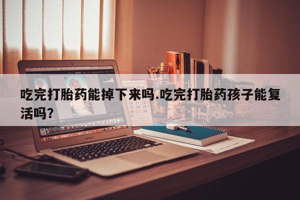 堕胎药如何购买吃完打胎药能掉下来吗.吃完打胎药孩子能复活吗？